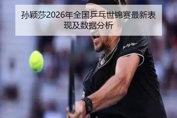 孙颖莎2026年全国乒乓世锦赛最新表现及数据分析